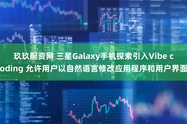 玖玖配资网 三星Galaxy手机探索引入Vibe coding 允许用户以自然语言修改应用程序和用户界面