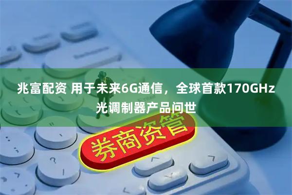 兆富配资 用于未来6G通信，全球首款170GHz光调制器产品问世