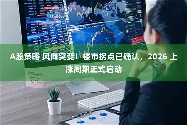 A股策略 风向突变！楼市拐点已确认，2026 上涨周期正式启动