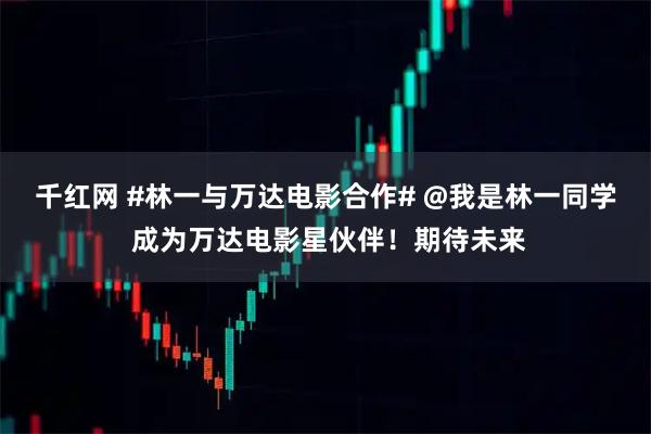 千红网 #林一与万达电影合作# @我是林一同学 成为万达电影星伙伴！期待未来