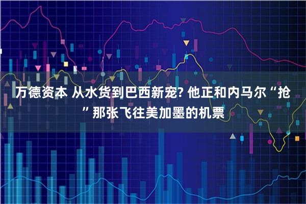 万德资本 从水货到巴西新宠? 他正和内马尔“抢”那张飞往美加墨的机票