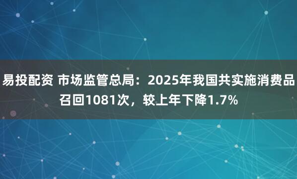 易投配资 市场监管总局：2025年我国共实施消费品召回1081次，较上年下降1.7%