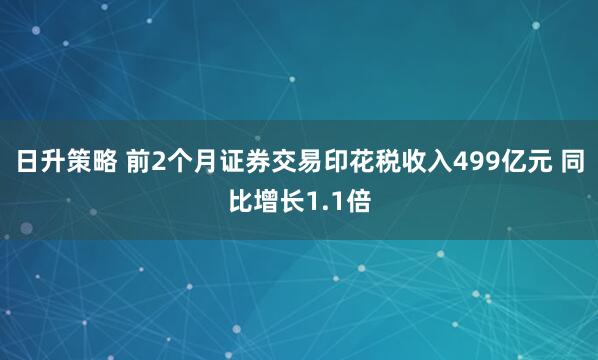 日升策略 前2个月证券交易印花税收入499亿元 同比增长1.1倍
