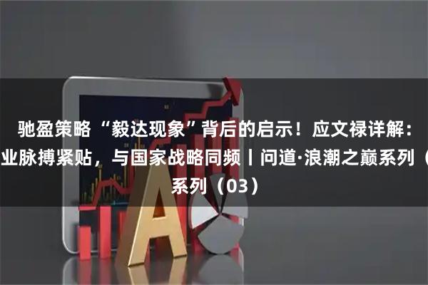 驰盈策略 “毅达现象”背后的启示!应文禄详解:与产业脉搏紧贴,与国家战略同频丨问道·浪潮之巅系列(03)