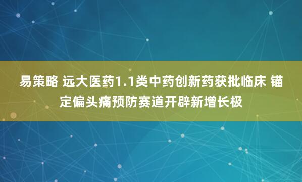 易策略 远大医药1.1类中药创新药获批临床 锚定偏头痛预防赛道开辟新增长极
