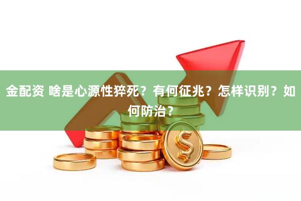 金配资 啥是心源性猝死？有何征兆？怎样识别？如何防治？
