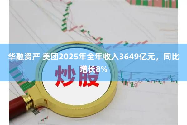 华融资产 美团2025年全年收入3649亿元,同比增长8%