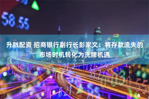 升融配资 招商银行副行长彭家文:将存款流失的市场时机转化为洗牌机遇