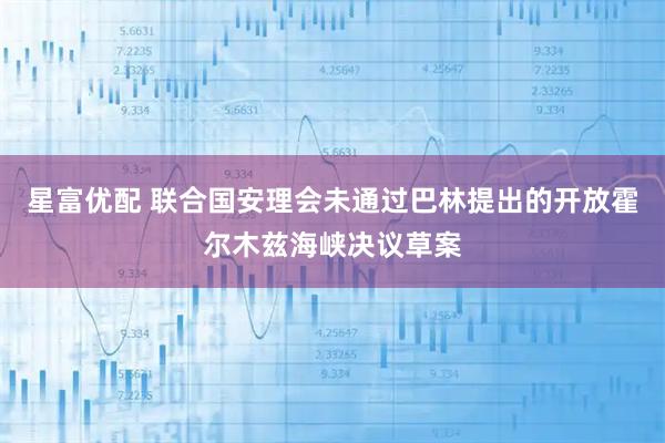 星富优配 联合国安理会未通过巴林提出的开放霍尔木兹海峡决议草案