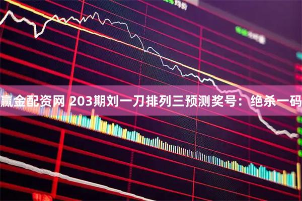 赢金配资网 203期刘一刀排列三预测奖号：绝杀一码