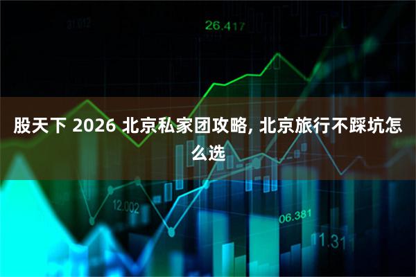 股天下 2026 北京私家团攻略, 北京旅行不踩坑怎么选