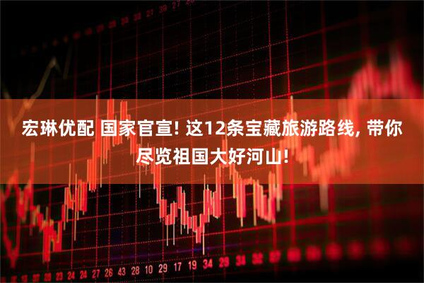 宏琳优配 国家官宣! 这12条宝藏旅游路线, 带你尽览祖国大好河山!
