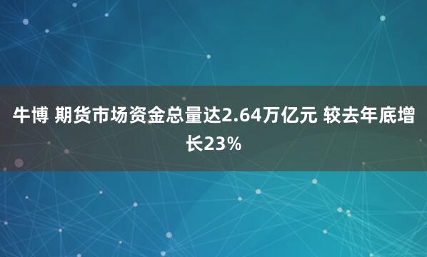 牛博 期货市场资金总量达2.64万亿元 较去年底增长23%
