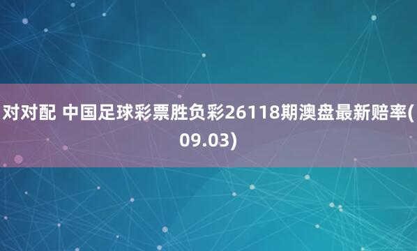 对对配 中国足球彩票胜负彩26118期澳盘最新赔率(09.03)